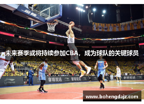 未来赛季或将持续参加CBA，成为球队的关键球员